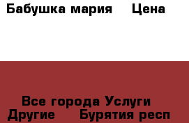 Бабушка мария  › Цена ­ 500 - Все города Услуги » Другие   . Бурятия респ.